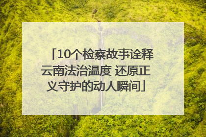 10个检察故事诠释云南法治温度 还原正义守护的动人瞬间