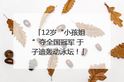 12岁“小孩姐”夺全国冠军 于子迪轰动泳坛！