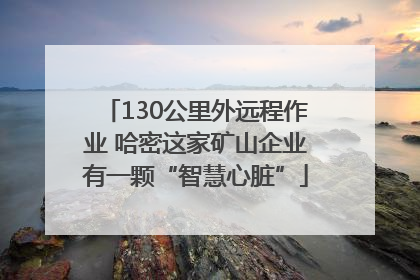 130公里外远程作业 哈密这家矿山企业有一颗“智慧心脏”