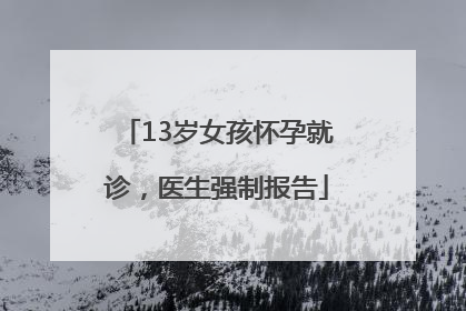 13岁女孩怀孕就诊，医生强制报告