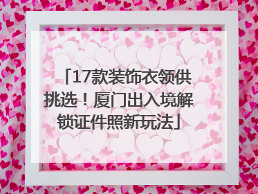 17款装饰衣领供挑选！厦门出入境解锁证件照新玩法
