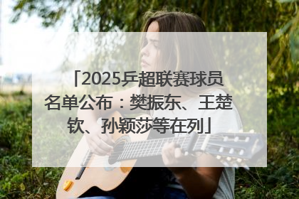 2025乒超联赛球员名单公布：樊振东、王楚钦、孙颖莎等在列