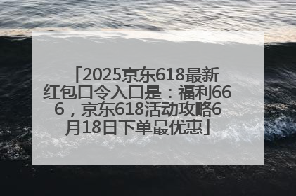 2025京东618最新红包口令入口是：福利666，京东618活动攻略6月18日下单最优惠