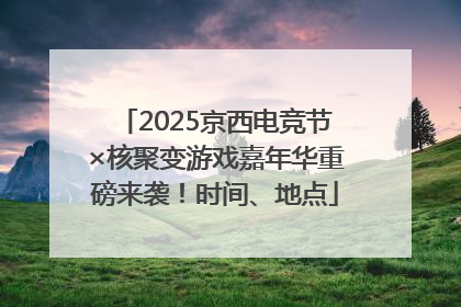 2025京西电竞节×核聚变游戏嘉年华重磅来袭！时间、地点