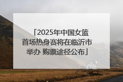 2025年中国女篮首场热身赛将在临沂市举办 购票途径公布