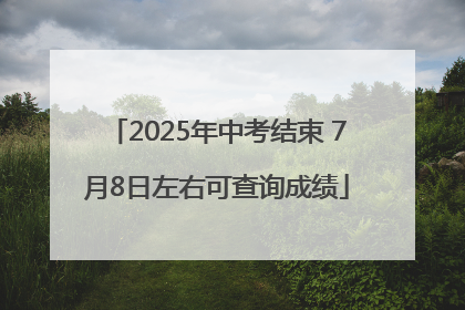 2025年中考结束 7月8日左右可查询成绩
