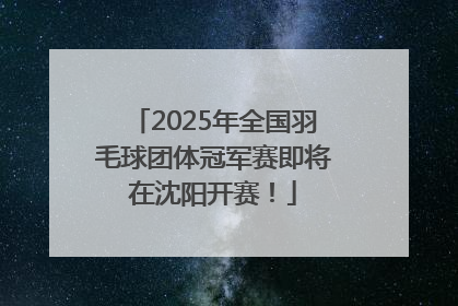 2025年全国羽毛球团体冠军赛即将在沈阳开赛！