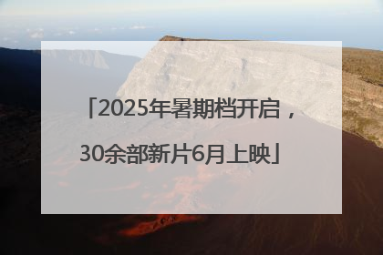 2025年暑期档开启，30余部新片6月上映