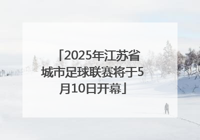2025年江苏省城市足球联赛将于5月10日开幕