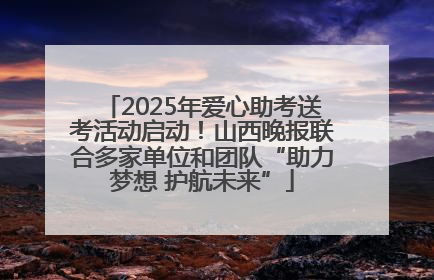 2025年爱心助考送考活动启动！山西晚报联合多家单位和团队“助力梦想 护航未来”