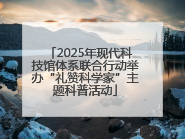 2025年现代科技馆体系联合行动举办“礼赞科学家”主题科普活动