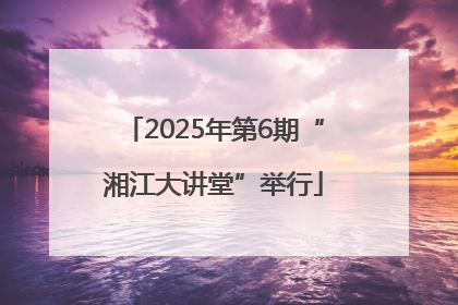 2025年第6期“湘江大讲堂”举行