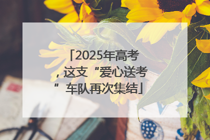 2025年高考，这支“爱心送考”车队再次集结