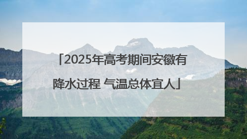 2025年高考期间安徽有降水过程 气温总体宜人