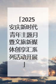 2025安庆新时代青年主题月暨文旅新媒体创享汇系列活动开展