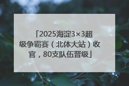 2025海淀3×3超级争霸赛（北体大站）收官，80支队伍晋级