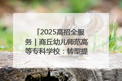 2025高招全服务｜商丘幼儿师范高等专科学校：转型提质谋发展 全力推进高水平综合性应用型高等专科学校建设