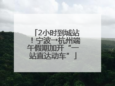 2小时到城站！宁波→杭州端午假期加开“一站直达动车”
