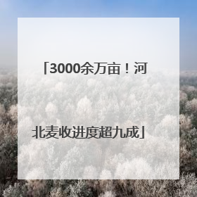 3000余万亩！河北麦收进度超九成