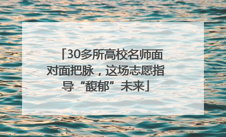 30多所高校名师面对面把脉，这场志愿指导“馥郁”未来