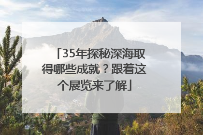 35年探秘深海取得哪些成就？跟着这个展览来了解