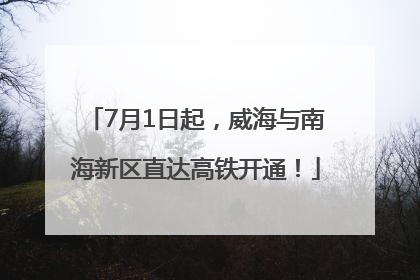 7月1日起，威海与南海新区直达高铁开通！