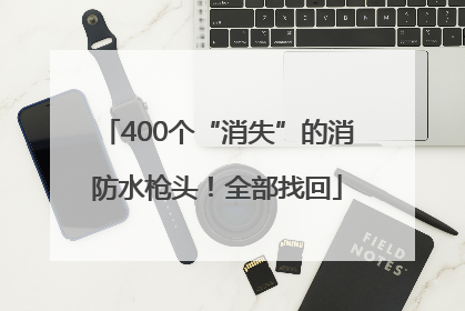 400个“消失”的消防水枪头！全部找回