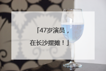 47岁演员，在长沙摆摊！