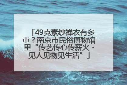 49克素纱禅衣有多重？南京市民俗博物馆里“传艺传心传薪火・见人见物见生活”