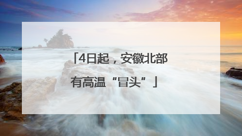 4日起，安徽北部有高温“冒头”