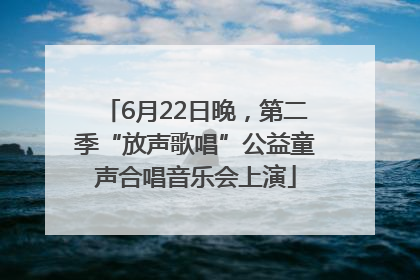 6月22日晚，第二季“放声歌唱”公益童声合唱音乐会上演