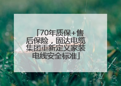 70年质保+售后保险，固达电缆集团重新定义家装电线安全标准