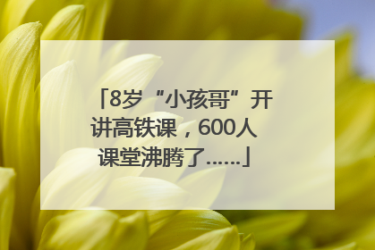 8岁“小孩哥”开讲高铁课，600人课堂沸腾了……