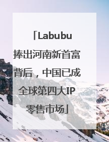 Labubu捧出河南新首富背后，中国已成全球第四大IP零售市场