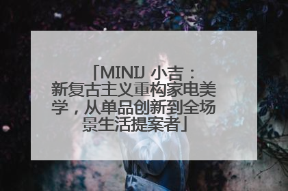 MINIJ 小吉：新复古主义重构家电美学，从单品创新到全场景生活提案者