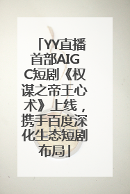 YY直播首部AIGC短剧《权谋之帝王心术》上线，携手百度深化生态短剧布局