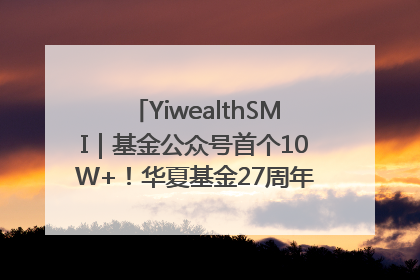 YiwealthSMI｜基金公众号首个10W+！华夏基金27周年讲述四代人的财富故事